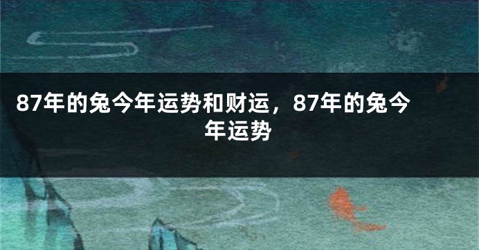 87年的兔今年运势和财运，87年的兔今年运势