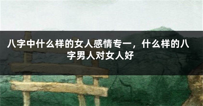 八字中什么样的女人感情专一，什么样的八字男人对女人好