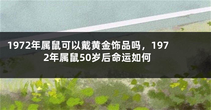 1972年属鼠可以戴黄金饰品吗，1972年属鼠50岁后命运如何