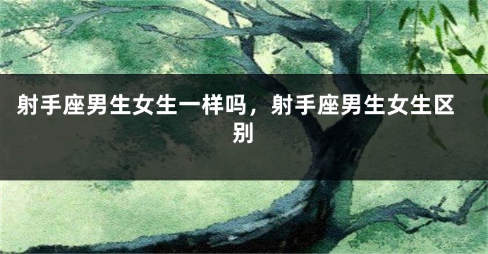 射手座男生女生一样吗，射手座男生女生区别