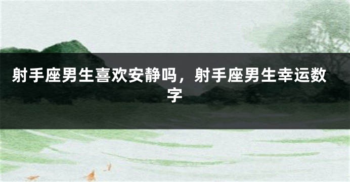 射手座男生喜欢安静吗，射手座男生幸运数字