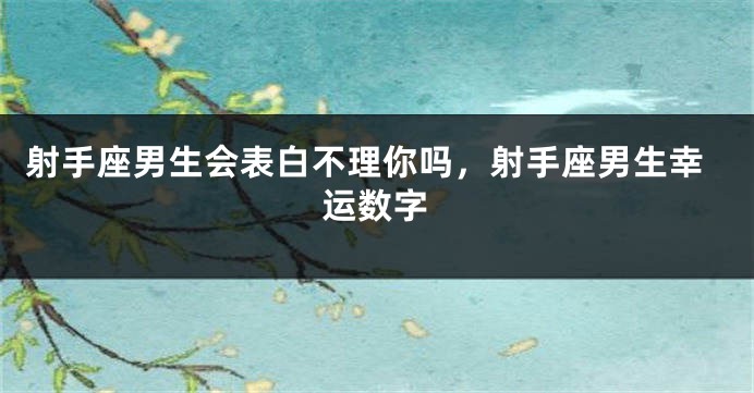 射手座男生会表白不理你吗，射手座男生幸运数字
