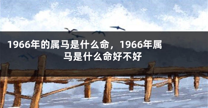 1966年的属马是什么命,1966年属马是什么命好不好