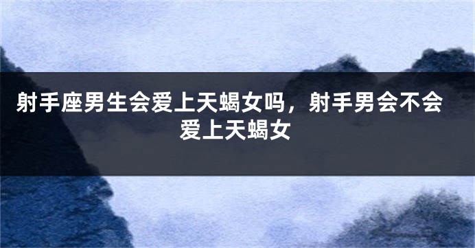 射手座男生会爱上天蝎女吗，射手男会不会爱上天蝎女