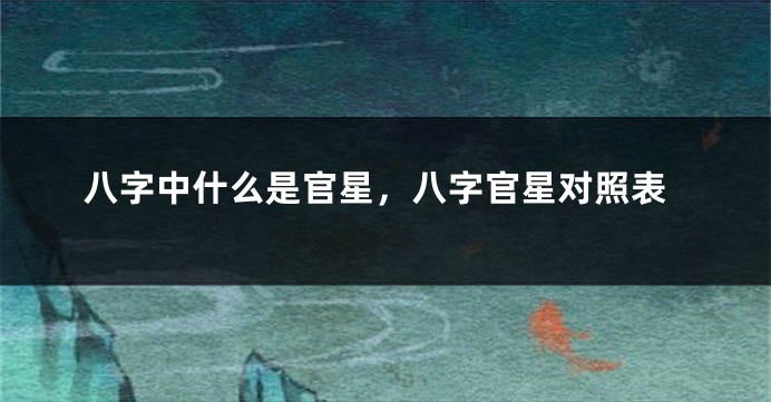 八字中什么是官星，八字官星对照表