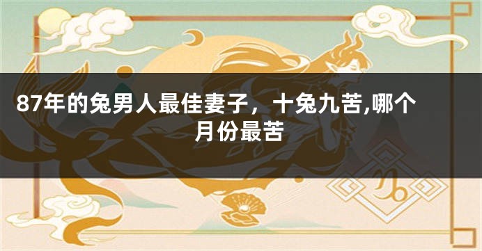 87年的兔男人最佳妻子，十兔九苦,哪个月份最苦