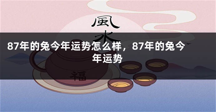 87年的兔今年运势怎么样，87年的兔今年运势