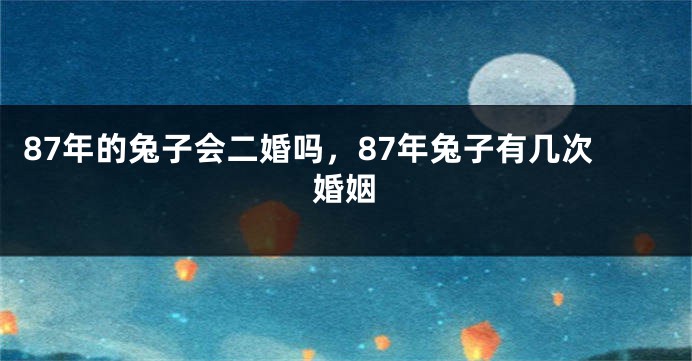 87年的兔子会二婚吗，87年兔子有几次婚姻