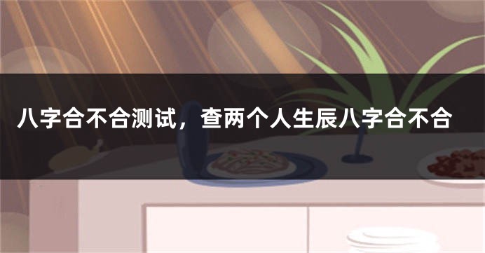 八字合不合测试，查两个人生辰八字合不合