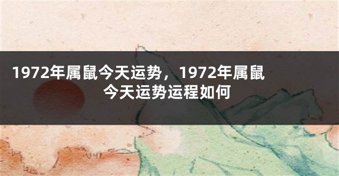 1972年属鼠今天运势，1972年属鼠今天运势运程如何