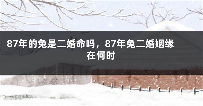 87年的兔是二婚命吗，87年兔二婚姻缘在何时