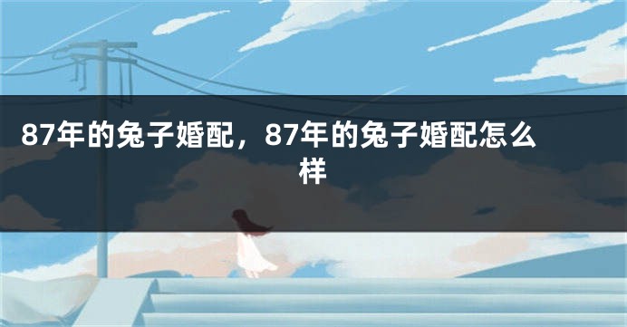 87年的兔子婚配，87年的兔子婚配怎么样