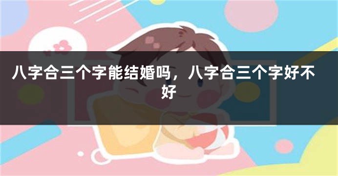 八字合三个字能结婚吗，八字合三个字好不好