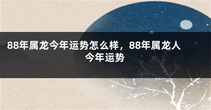 88年属龙今年运势怎么样，88年属龙人今年运势