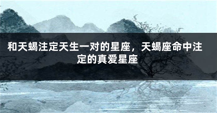 和天蝎注定天生一对的星座，天蝎座命中注定的真爱星座