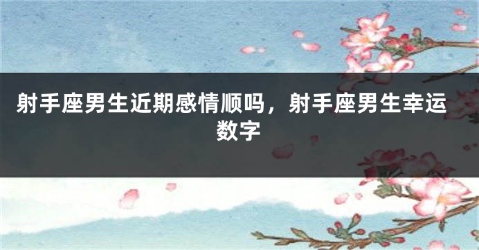 射手座男生近期感情顺吗，射手座男生幸运数字