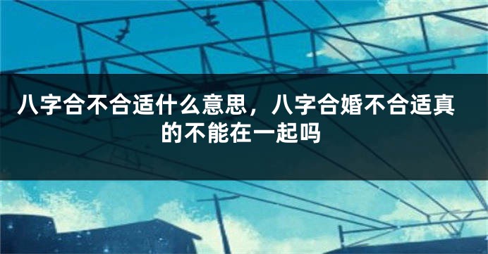 八字合不合适什么意思，八字合婚不合适真的不能在一起吗