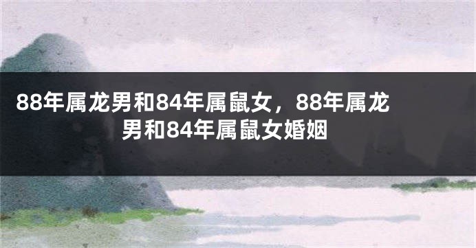88年属龙男和84年属鼠女，88年属龙男和84年属鼠女婚姻