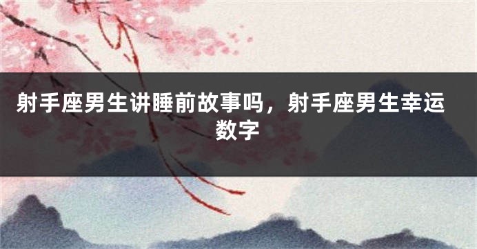 射手座男生讲睡前故事吗，射手座男生幸运数字