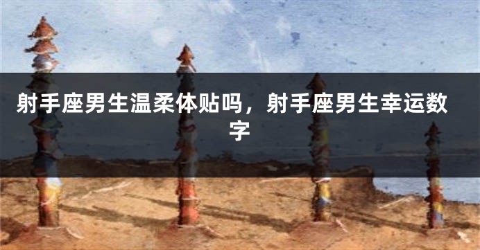 射手座男生温柔体贴吗，射手座男生幸运数字