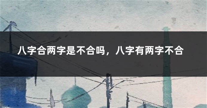 八字合两字是不合吗，八字有两字不合