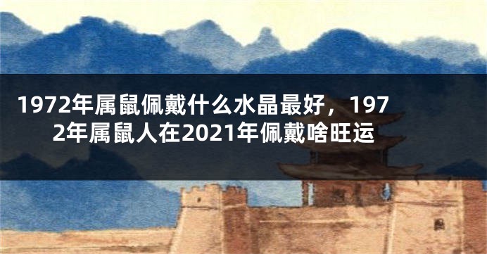 1972年属鼠佩戴什么水晶最好，1972年属鼠人在2021年佩戴啥旺运