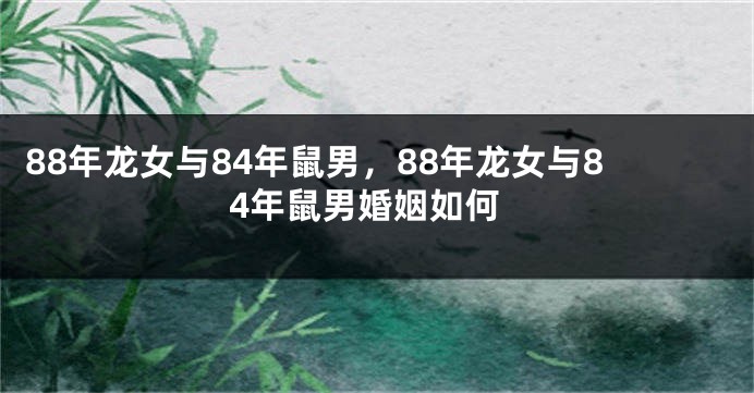 88年龙女与84年鼠男，88年龙女与84年鼠男婚姻如何