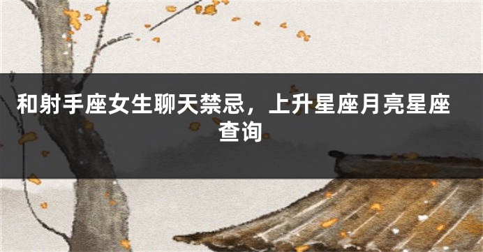 和射手座女生聊天禁忌，上升星座月亮星座查询