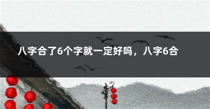 八字合了6个字就一定好吗，八字6合