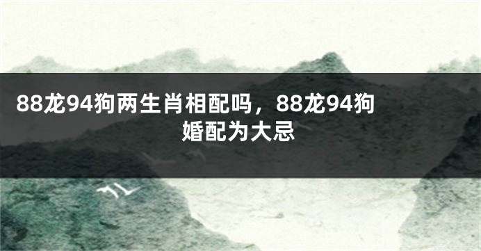 88龙94狗两生肖相配吗，88龙94狗婚配为大忌