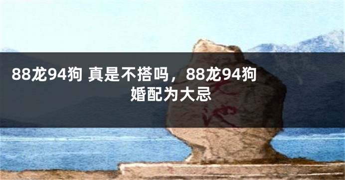 88龙94狗 真是不搭吗，88龙94狗婚配为大忌