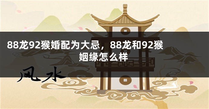 88龙92猴婚配为大忌，88龙和92猴姻缘怎么样