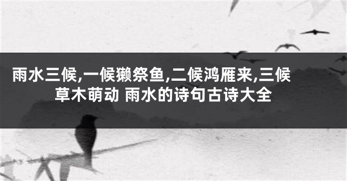 雨水三候,一候獭祭鱼,二候鸿雁来,三候草木萌动 雨水的诗句古诗大全