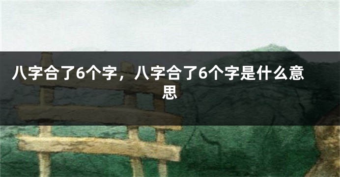 八字合了6个字，八字合了6个字是什么意思