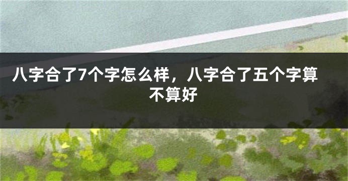 八字合了7个字怎么样，八字合了五个字算不算好