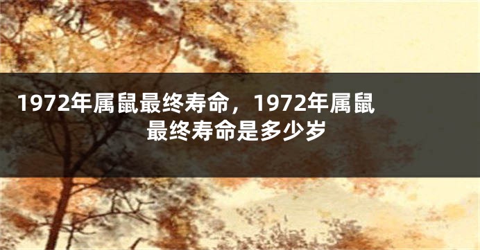 1972年属鼠最终寿命，1972年属鼠最终寿命是多少岁