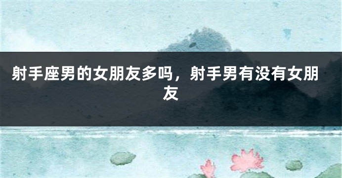 射手座男的女朋友多吗，射手男有没有女朋友
