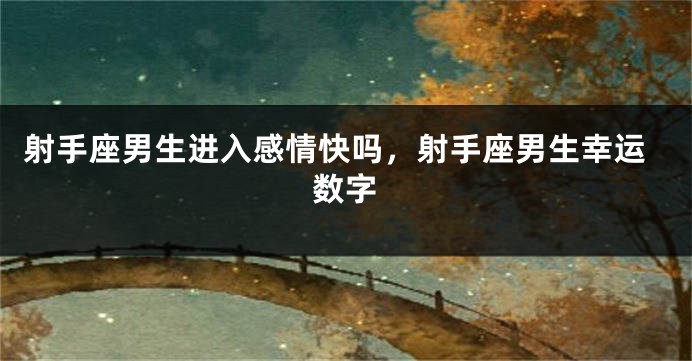 射手座男生进入感情快吗，射手座男生幸运数字