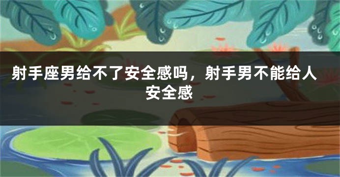 射手座男给不了安全感吗，射手男不能给人安全感