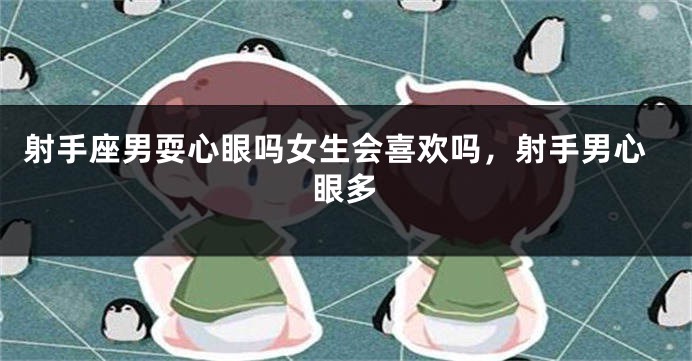 射手座男耍心眼吗女生会喜欢吗，射手男心眼多