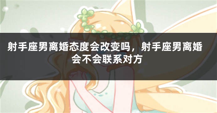 射手座男离婚态度会改变吗，射手座男离婚会不会联系对方