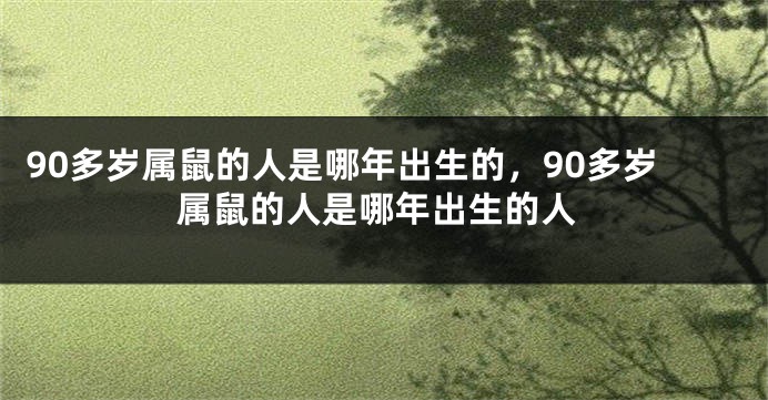 90多岁属鼠的人是哪年出生的，90多岁属鼠的人是哪年出生的人