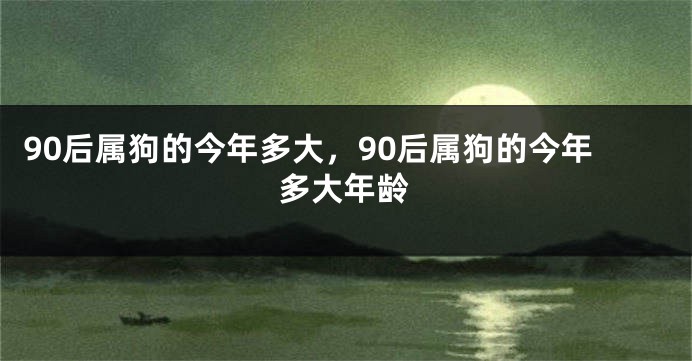 90后属狗的今年多大，90后属狗的今年多大年龄