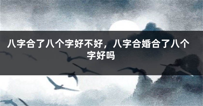 八字合了八个字好不好，八字合婚合了八个字好吗