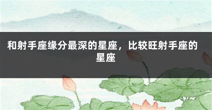 和射手座缘分最深的星座，比较旺射手座的星座