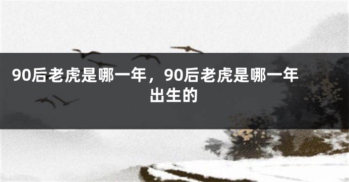 90后老虎是哪一年，90后老虎是哪一年出生的