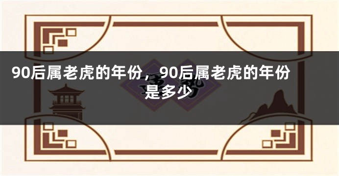 90后属老虎的年份，90后属老虎的年份是多少
