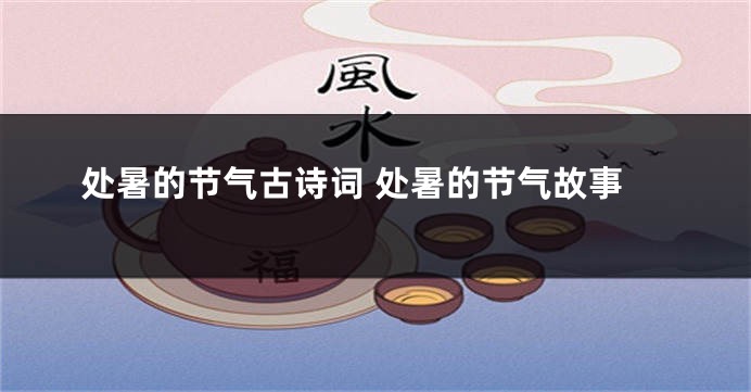 处暑的节气古诗词 处暑的节气故事