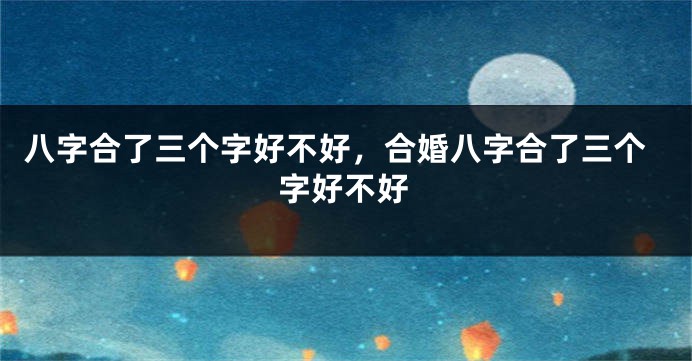 八字合了三个字好不好，合婚八字合了三个字好不好