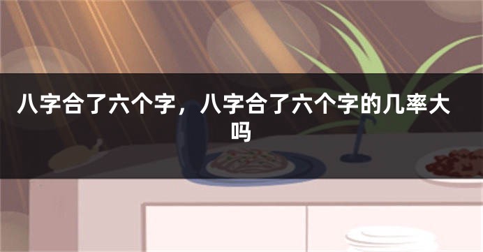 八字合了六个字，八字合了六个字的几率大吗